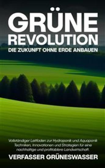 Grüne Revolution: Die Zukunft ohne Erde anbauen - Vollständiger Leitfaden zur Hydroponik und Aquaponik: Techniken Innovationen und Strategien für eine nachhaltige und profitablere Landwirtschaft - cover