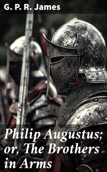 Philip Augustus; or The Brothers in Arms - Intrigues of Medieval France: Love War and Honor - cover