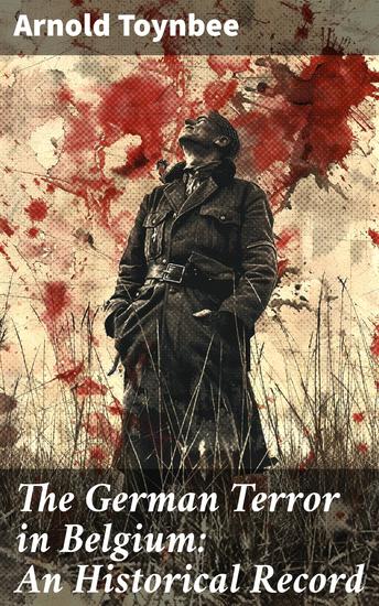 The German Terror in Belgium: An Historical Record - Uncovering the Brutality: Atrocities of German Occupiers in Belgium - cover