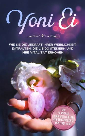 Yoni Ei: Wie Sie die Urkraft Ihrer Weiblichkeit entfalten die Libido steigern und Ihre Vitalität erhöhen - inkl 10-Wochen-Trainingsplan für den Beckenboden und Yoni-Yoga Guide - cover