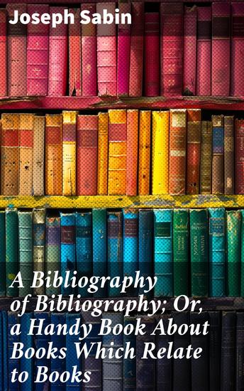 A Bibliography of Bibliography; Or a Handy Book About Books Which Relate to Books - Exploring the Essence of Book Bibliographies - cover