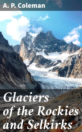 Glaciers of the Rockies and Selkirks - With Notes on Five Great Glaciers of the Canadian National Parks - cover
