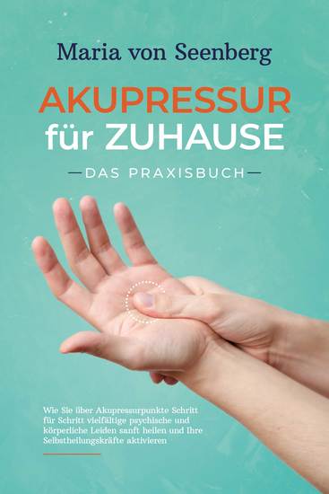 Akupressur für zuhause - Das Praxisbuch: Wie Sie über Akupressurpunkte Schritt für Schritt vielfältige psychische und körperliche Leiden sanft heilen und Ihre Selbstheilungskräfte aktivieren - cover