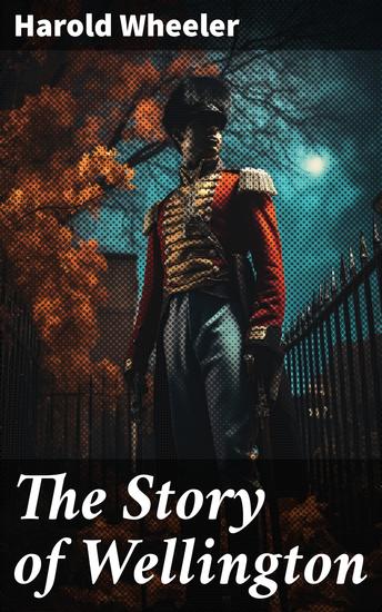 The Story of Wellington - Victory and Intrigue: The Legendary Duke of Wellington in the Napoleonic Era - cover