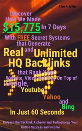 Discover How We Made $15775 In 7 Days With Free Secret Systems that Generates Real and Unlimited HQ Backlinks that Rank Your Website Video and Blog On Top of Google Youtube Yahoo and Bing In Just 60 Seconds - Unleash the Backlink Alchemy and Turbocharge Your Online Success and Income - cover