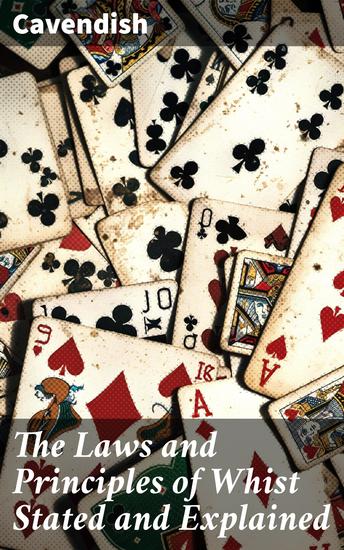 The Laws and Principles of Whist Stated and Explained - And its practice illustrated on an original system by means of hands played completely through - cover