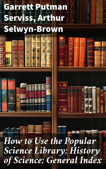 How to Use the Popular Science Library; History of Science; General Index - A Journey Through Science and History: Exploring Literary Perspectives and Cultural Movements - cover