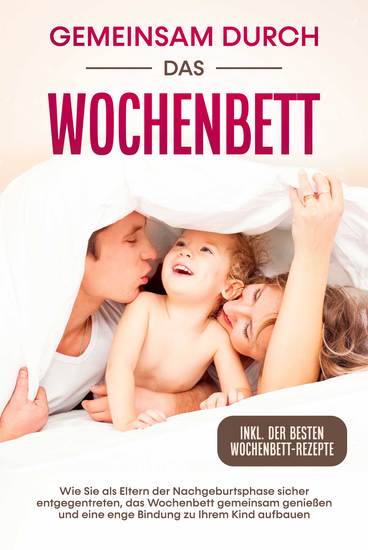 Gemeinsam durch das Wochenbett: Wie Sie als Eltern der Nachgeburtsphase sicher entgegentreten das Wochenbett gemeinsam genießen und eine enge Bindung zu Ihrem Kind aufbauen – inkl der besten Wochenbett-Rezepte - cover
