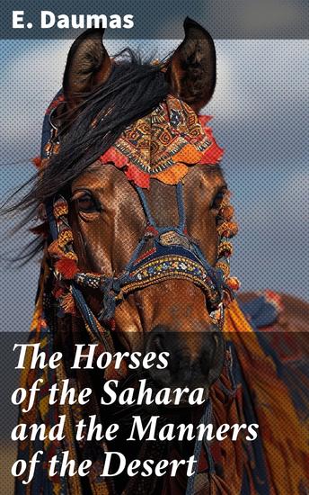The Horses of the Sahara and the Manners of the Desert - Exploring the Nomadic Culture of the Sahara - cover