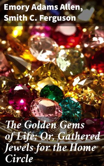 The Golden Gems of Life; Or Gathered Jewels for the Home Circle - Echoes of Virtue and Wisdom: A Treasury for Family Enlightenment - cover