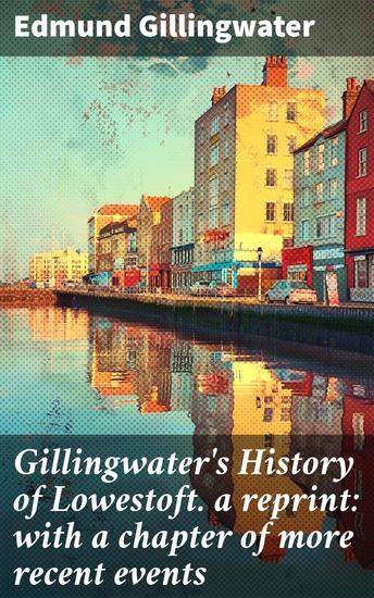 Gillingwater's History of Lowestoft a reprint: with a chapter of more recent events - Unveiling the Coastal Town's Past: a Detailed Historical Account - cover