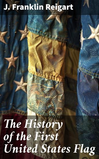 The History of the First United States Flag - And the Patriotism of Betsy Ross the Immortal Heroine that Originated the First Flag of the Union - cover