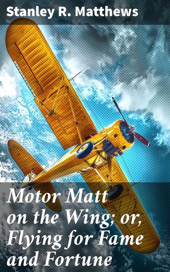 Motor Matt on the Wing; or Flying for Fame and Fortune - A Sky-High Quest for Triumph and Triumph - cover