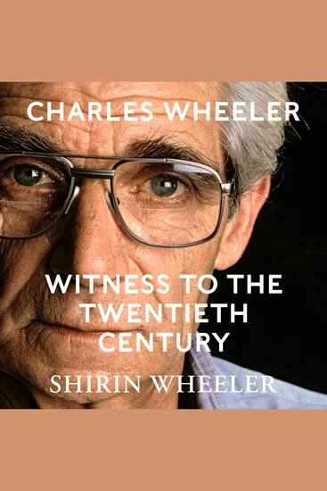 Charles Wheeler - Witness to the Twentieth Century - A Life in News Foreword by Christiane Amanpour - cover