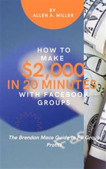 How to Make $2000 in 20 Minutes with Facebook Groups - The Brendan Mace Guide to FB Group Profits - cover