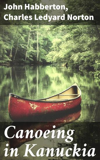 Canoeing in Kanuckia - Haps and Mishaps Afloat and Ashore of the Statesman the Editor the Artist and the Scribbler - cover