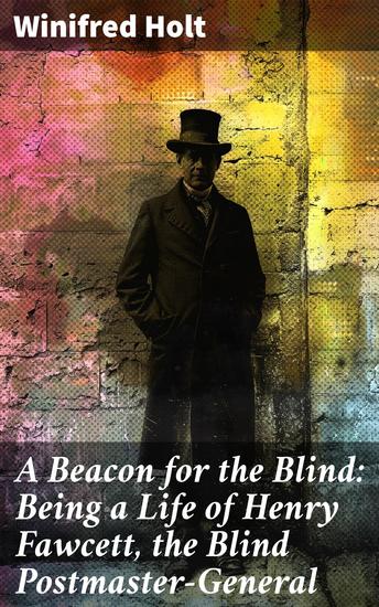 A Beacon for the Blind: Being a Life of Henry Fawcett the Blind Postmaster-General - A Remarkable Journey of Resilience and Triumph - cover