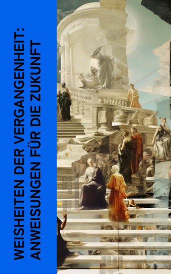 Weisheiten der Vergangenheit: Anweisungen für die Zukunft - Philosophische Klassiker der Antike: Die Lehre für König Merikare Tao Te King Der Staat Selbstbetrachtungen von Markus Aurelius - cover