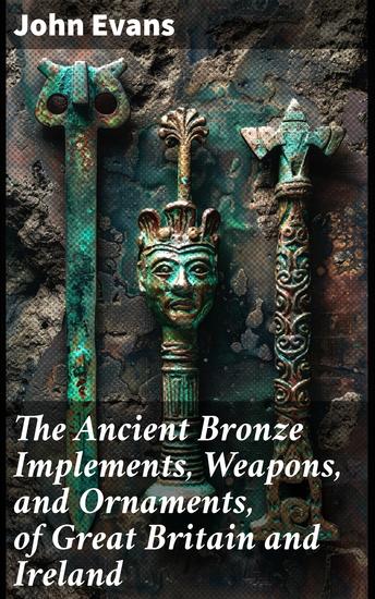 The Ancient Bronze Implements Weapons and Ornaments of Great Britain and Ireland - Unveiling the Bronze Treasures of British & Irish Past - cover