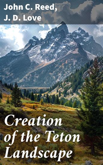 Creation of the Teton Landscape - The Geologic Story of Grand Teton National Park - cover