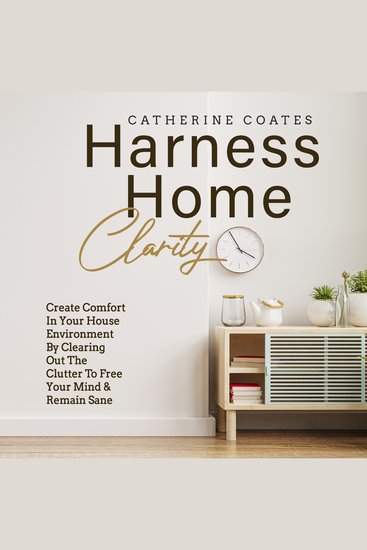 Harness Home Clarity - Create Comfort in Your House Environment by Clearing Out the Clutter to Free Your Mind and Remain Sane - cover