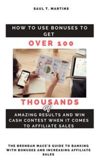 How to Use Bonuses to Get Over 100 Thousands of Amazing Results and Win Cash Contest When It Comes to Affiliate Sales - The Brendan Mace's Guide to Banking With Bonuses Through Affiliate Sales - cover