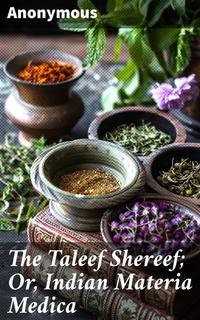The Taleef Shereef; Or Indian Materia Medica - Exploring Traditional Indian Herbal Remedies