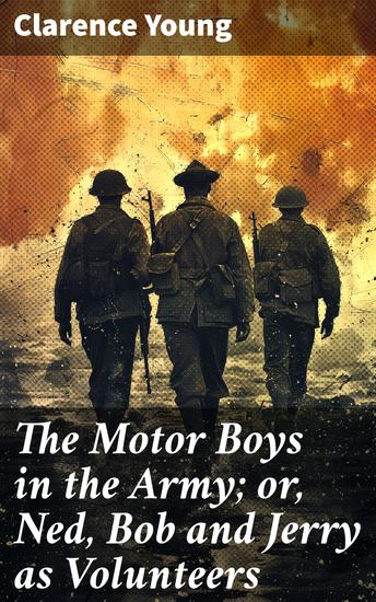 The Motor Boys in the Army; or Ned Bob and Jerry as Volunteers - Friendship Bravery and Patriotism in the Army: A Thrilling Adventure Novel from the Early 20th Century - cover