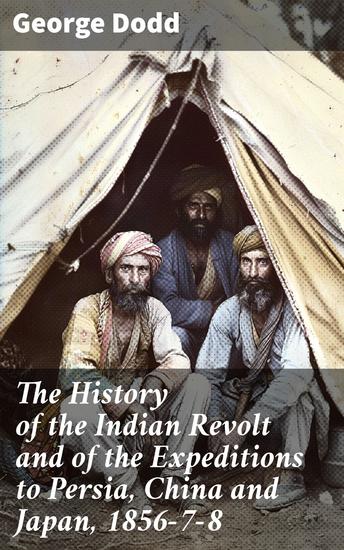 The History of the Indian Revolt and of the Expeditions to Persia China and Japan 1856-7-8 - Global Military Campaigns: A 19th Century Historical Account - cover