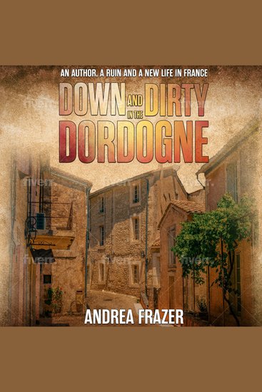 Down and Dirty in the Dordogne - An author a ruin and a new life in France - cover
