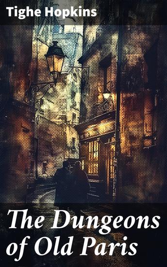 The Dungeons of Old Paris - Being the Story and Romance of the Most Celebrated Prisons of the Monarchy and the Revolution - cover