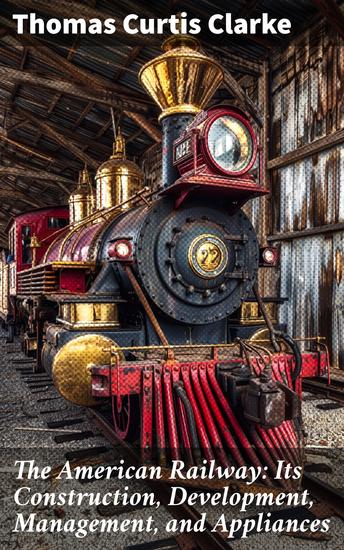 The American Railway: Its Construction Development Management and Appliances - Tracing the Tracks: A Comprehensive Look at American Railways - cover