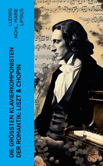 Die größten Klavierkomponisten der Romantik: Liszt & Chopin - Biographien von Franz Liszt und Frédéric Chopin - cover