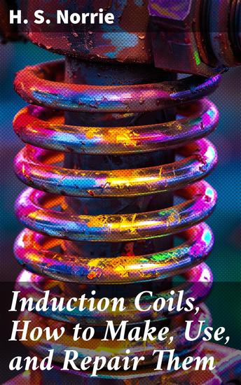 Induction Coils How to Make Use and Repair Them - Including Ruhmkorff Tesla and Medical Coils Roentgen Radiography Etc - cover
