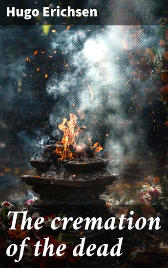 The cremation of the dead - From an aesthetic sanitary religious historical medico-legal and economical standpoint - cover