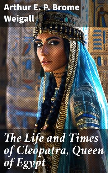 The Life and Times of Cleopatra Queen of Egypt - A Study in the Origin of the Roman Empire - cover