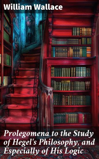 Prolegomena to the Study of Hegel's Philosophy and Especially of His Logic - Unraveling the Depths of Hegelian Logic and Philosophy - cover