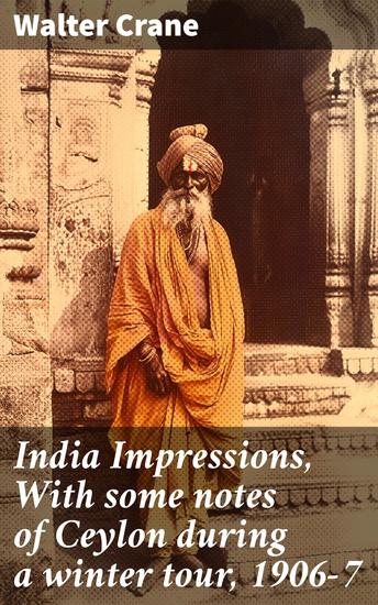India Impressions With some notes of Ceylon during a winter tour 1906-7 - Journeying Through India and Ceylon: A Cultural Exploration - cover