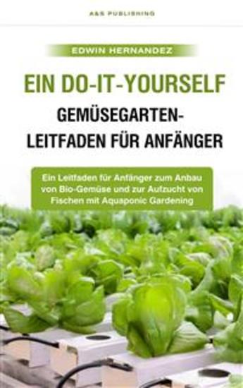 Ein Do-it-yourself-Gemüsegarten-Leitfaden für Anfänger - Ein Leitfaden für Anfänger zum Anbau von Bio-Gemüse und zur Aufzucht von Fischen mit Aquaponic Gardening - cover
