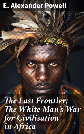 The Last Frontier: The White Man's War for Civilisation in Africa - Unveiling the Legacy of Colonial Conquest in Africa - cover
