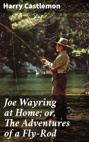 Joe Wayring at Home; or The Adventures of a Fly-Rod - A Fly-Rod Adventure Through Nature's Beauty - cover