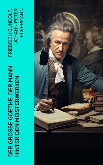 Der große Goethe: Der Mann hinter den Meisterwerken - Biographie autobiographische Werke und Gespräche von Johann Wolfgang von Goethe - cover