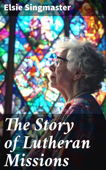 The Story of Lutheran Missions - Exploring the Impact of Lutheran Missions Worldwide - cover