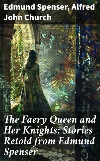 The Faery Queen and Her Knights: Stories Retold from Edmund Spenser - Epic Stories of Virtue and Chivalry in Timeless Prose - cover