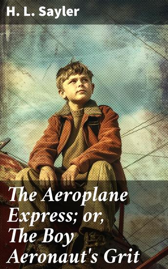 The Aeroplane Express; or The Boy Aeronaut's Grit - Aeronaut's Daring Dream: High-Flying Adventure Tale - cover