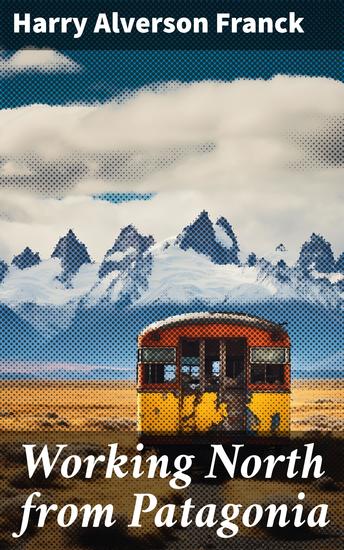 Working North from Patagonia - Being the Narrative of a Journey Earned on the Way Through Southern and Eastern South America - cover