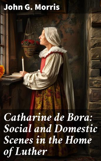 Catharine de Bora: Social and Domestic Scenes in the Home of Luther - Unveiling the Life of a Reformation Era Woman - cover