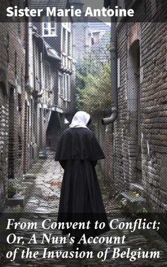 From Convent to Conflict; Or A Nun's Account of the Invasion of Belgium - A Nun's Eye Witness Account of Belgian War Tragedy - cover