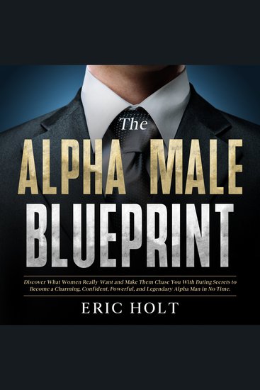 Alpha Male Blueprint The: Discover What Women Really Want and Make Them Chase You With Dating Secrets to Become a Charming Confident Powerful and Legendary Alpha Man in No Time - cover