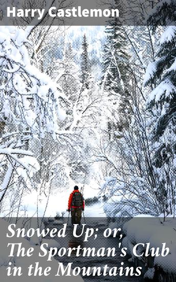 Snowed Up; or The Sportman's Club in the Mountains - Snowbound Adventures: Friendship and Courage in the Wilderness - cover